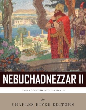 Legends of the Ancient World: The Life and Legacy of King Nebuchadnezzar II