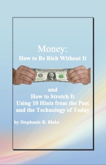 Money: How to Be Rich Without It and How to Stretch It Using Ten Hints from the Past and the Technology of Today
