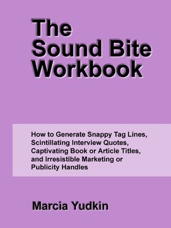 The Sound Bite Workbook: How to Generate Snappy Tag Lines, Scintillating Interview Quotes, Captivating Book or Article Titles, and Irresistible Marketing or Publicity Handles