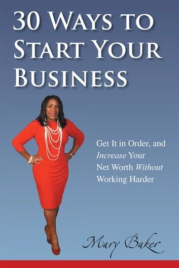 30 Ways to Start Your Business,Get It in Order, and Increase Your Net Worth Without Working Harder