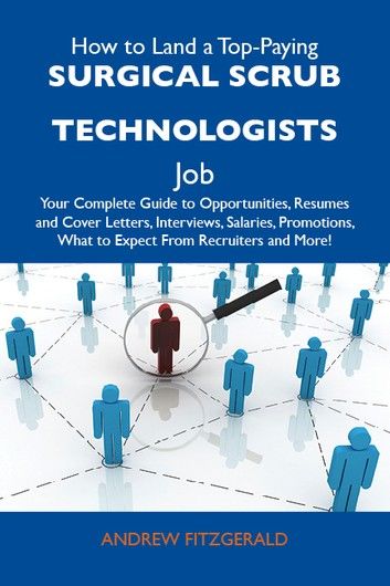 How to Land a Top-Paying Surgical scrub technologists Job: Your Complete Guide to Opportunities, Resumes and Cover Letters, Interviews, Salaries, Promotions, What to Expect From Recruiters and More