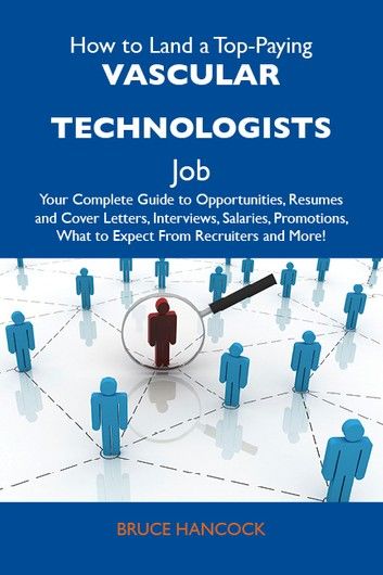 How to Land a Top-Paying Vascular technologists Job: Your Complete Guide to Opportunities, Resumes and Cover Letters, Interviews, Salaries, Promotions, What to Expect From Recruiters and More