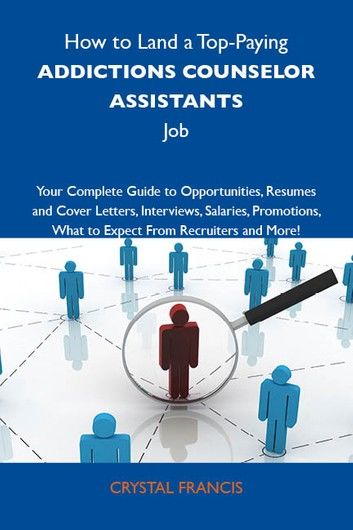 How to Land a Top-Paying Addictions counselor assistants Job: Your Complete Guide to Opportunities, Resumes and Cover Letters, Interviews, Salaries, Promotions, What to Expect From Recruiters and More