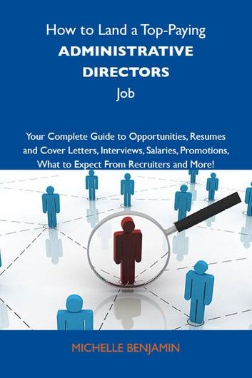 How to Land a Top-Paying Administrative directors Job: Your Complete Guide to Opportunities, Resumes and Cover Letters, Interviews, Salaries, Promotions, What to Expect From Recruiters and More