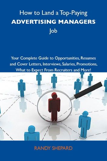 How to Land a Top-Paying Advertising managers Job: Your Complete Guide to Opportunities, Resumes and Cover Letters, Interviews, Salaries, Promotions, What to Expect From Recruiters and More