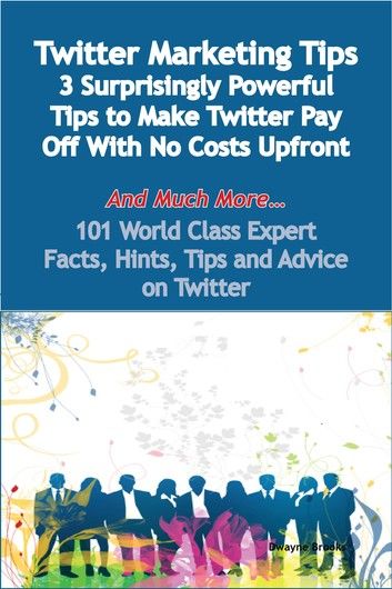 Twitter Marketing Tips - 3 Surprisingly Powerful Tips to Make Twitter Pay Off With No Costs Upfront - And Much More - 101 World Class Expert Facts, Hints, Tips and Advice on Twitter