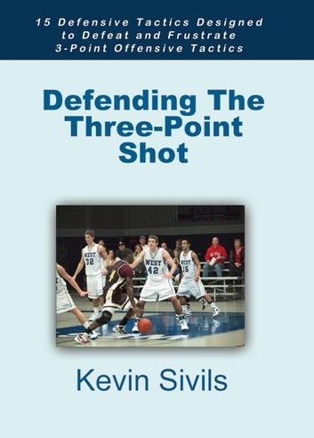 Defending The Three-Point Shot: 15 Defensive Tactics Designed to Defeat and Frustrate 3-Point Offensive Tactics