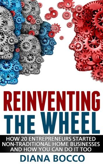 Reinventing the Wheel: How 20 Entrepreneurs Started Non-Traditional Home Businesses -- And How You Can Do It Too