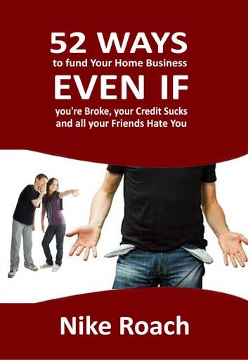 52 Ways To Fund Your Home Business - Even When You Are Broke, Your Credit Sucks, and All Your Friends Hate You