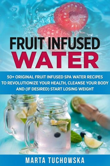 Fruit Infused Water: 50+ Original Fruit and Herb Infused SPA Water Recipes for Holistic Wellness