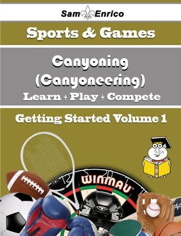 A Beginners Guide to Canyoning (Canyoneering) (Volume 1)