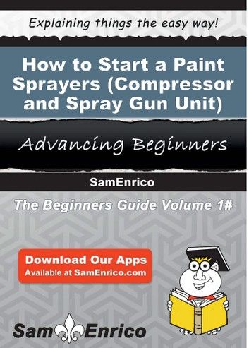 How to Start a Paint Sprayers (i.e. - Compressor and Spray Gun Unit) Manufacturing Business
