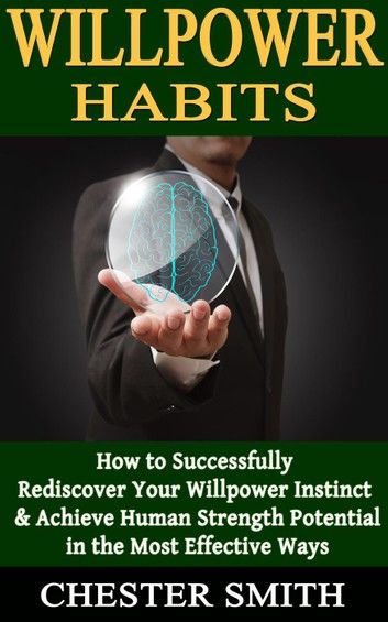 Willpower: How to Successfully Rediscover Your Willpower Instinct and Achieve Human Strength Potential in the Most Effective Ways