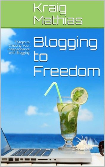Blogging to Freedom: 7 Steps to Creating Your Independence with Blogging