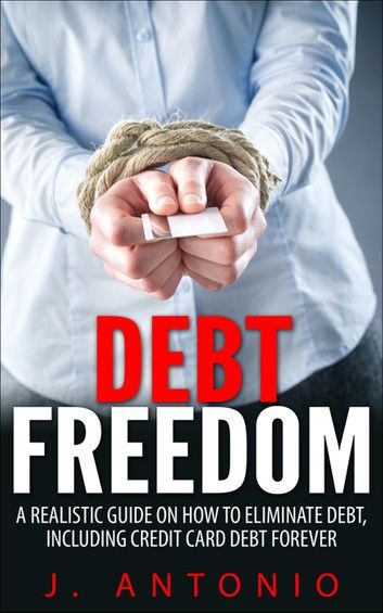 Debt Freedom: A Realistic Guide On How To Eliminate Debt, Including Credit Card Debt Forever