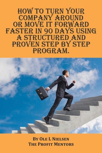 How to Turn Your Company Around or Move It Forward Faster in 90 Days Using a Structured and Proven Step by Step Program