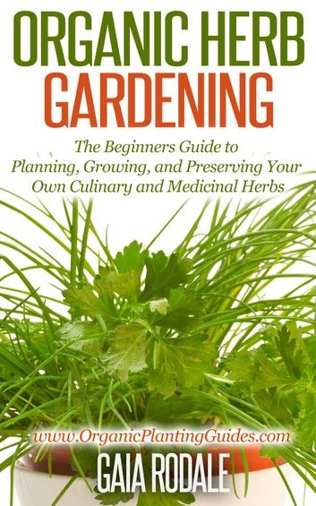 Organic Herb Gardening: The Beginners Guide to Planning, Growing, and Preserving Your Own Culinary and Medicinal Herbs