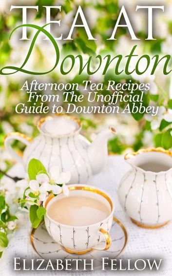 Tea at Downton: Afternoon Tea Recipes from the Unofficial Guide to Downton Abbey