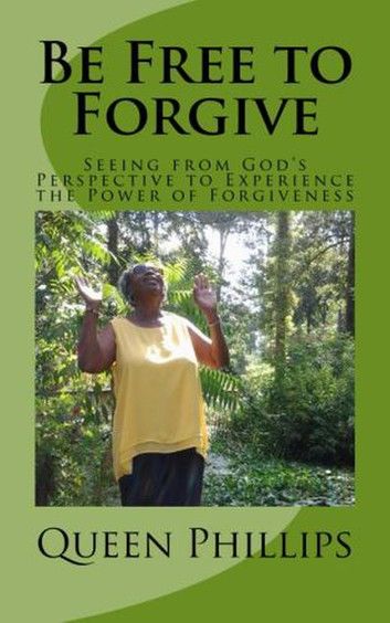 Be Free to Forgive: Seeing from God’’s Perspective to Experience the Power of Forgiveness