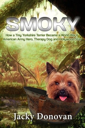 Smoky: How a Tiny Yorkshire Terrier Became a World War II American Army Hero, Therapy Dog and Hollywood Star