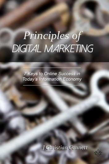 Principles of Digital Marketing: 7 Keys to Online Success in Today’s Information Economy