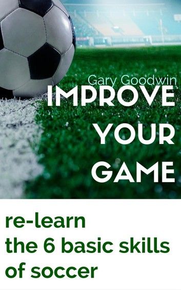 Improve Your Game: Learn How to Improve Your Basic Skills of Soccer