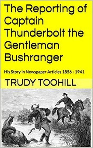 The Reporting of Captain Thunderbolt the Gentleman Bushranger: His Story in Newspaper Articles 1856 - 1941