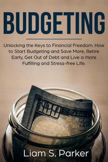 Budgeting: Unlocking the Keys to Financial Freedom. How to Start Budgeting and Save More, Retire Early, Get Out of Debt and Live a more Fulfilling and Stress-free Life.