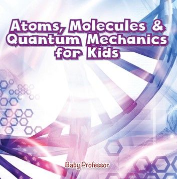 Atoms, Molecules & Quantum Mechanics for Kids