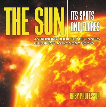 The Sun: Its Spots and Flares - Astronomy Book for Beginners | Children\