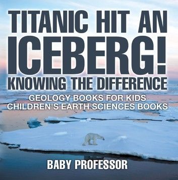 Titanic Hit An Iceberg! Icebergs vs. Glaciers - Knowing the Difference - Geology Books for Kids | Children\