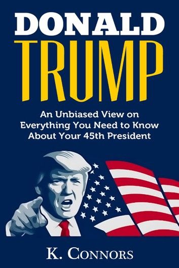 Donald Trump: An Unbiased View on Everything You Need to Know About Your 45th President