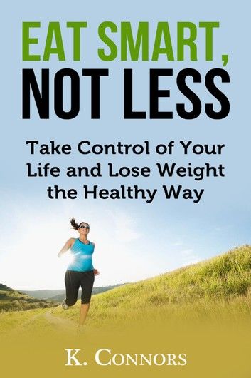 Eat Smart, Not Less: Take Control of Your Life and Lose Weight the Healthy Way