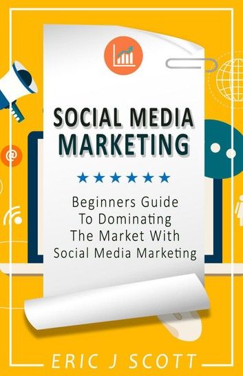 Social Media Marketing: A Beginner’s Guide to Dominating the Market with Social Media Marketing