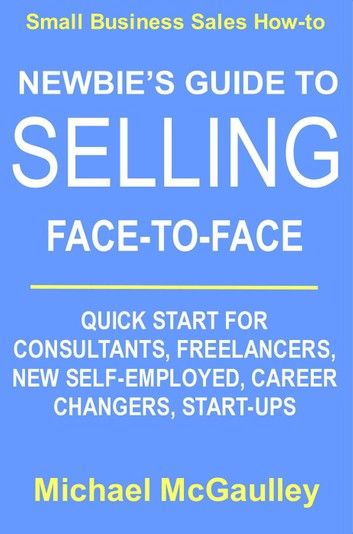 Newbie’’s Guide to Selling Face-to-Face: Quick Start for Consultants, Freelancers, New Self-employed, Career Changers, Start-Ups