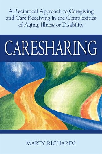 Caresharing: A Reciprocal Approach to Caregiving and Care Receiving in the Complexities of Aging, Illness or Disability