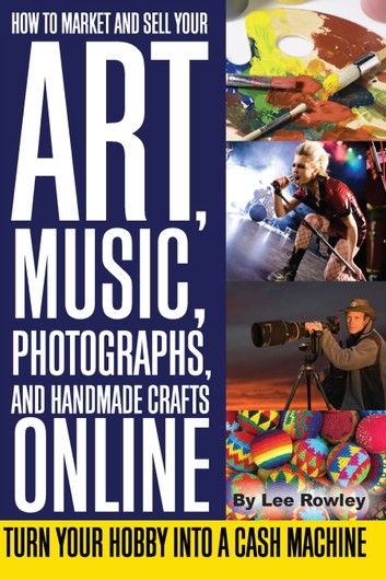 How to Market and Sell Your Art, Music, Photographs, & Handmade Crafts Online: Turn Your Hobby into a Cash Machine