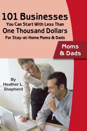 101 Businesses You Can Start With Less Than One Thousand Dollars: For Stay-at-Home Moms and Dads