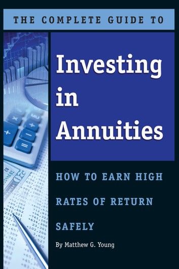 The Complete Guide to Investing In Annuities: How to Earn High Rates of Return Safely