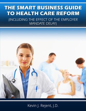 The Smart Business Guide to Health Care Reform (Including the Effect of the Employer Mandate Delay)