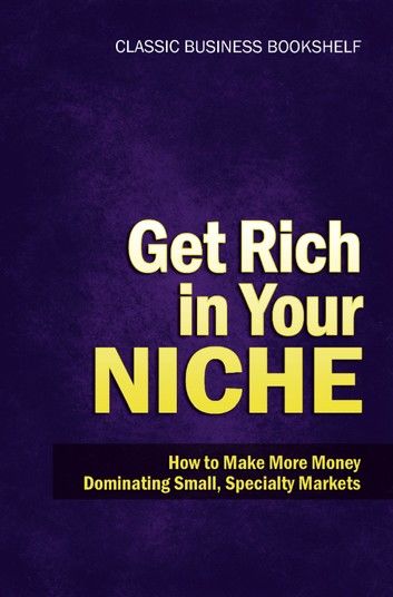 Get Rich in Your Niche - How to Make More Money Dominating Small, Specialty Markets