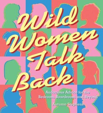 Wild Women Talk Back: Audacious Advice for the Bedroom, Boardroom, and Beyond