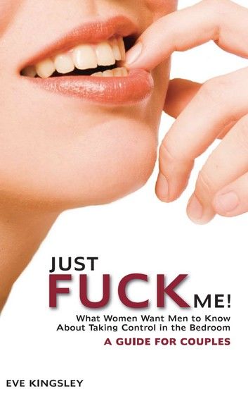 Just Fuck Me! - What Women Want Men to Know About Taking Control in the Bedroom (A Guide for Couples)