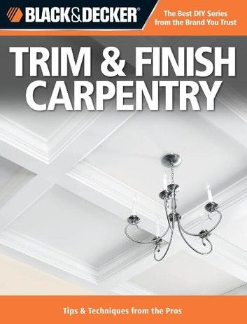 Black & Decker Trim & Finish Carpentry: Tips & Techniques from the Pros