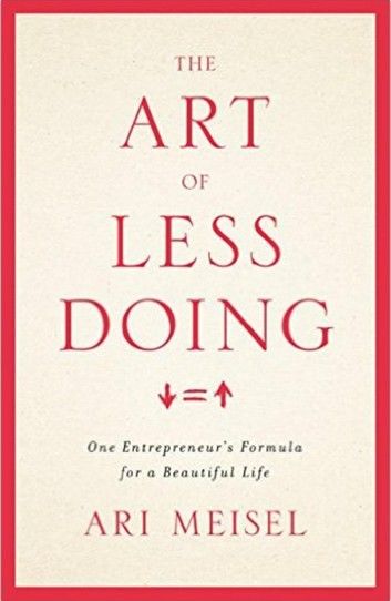 The Art Of Less Doing: One Entrepreneur’’s Formula for a Beautiful Life