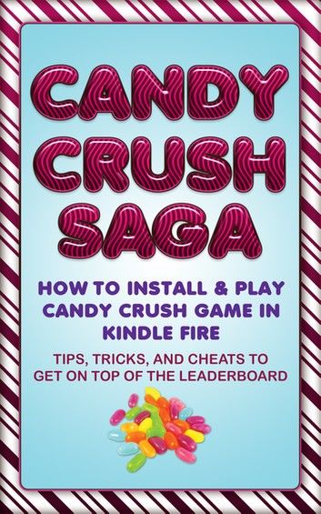 Candy Crush Saga: How to Install and Play Candy Crush Game in Kindle Fire : Tips, Tricks, and Cheats to Get on Top of the Leaderboard