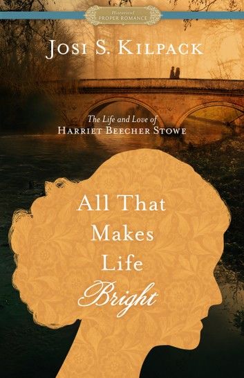 All That Makes Life Bright: The Life and Love of Harriet Beecher Stowe [A Historical Proper Romance]