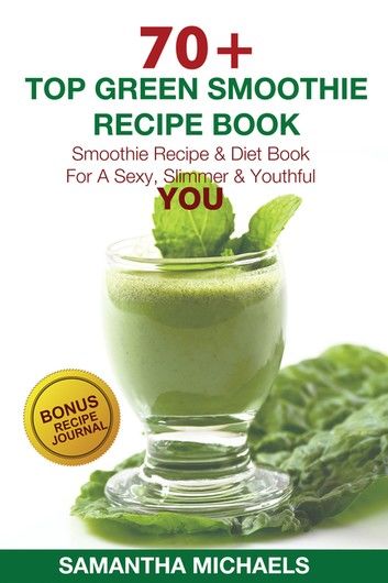 70 Top Green Smoothie Recipe Book: Smoothie Recipe & Diet Book For A Sexy, Slimmer & Youthful YOU (With Recipe Journal)