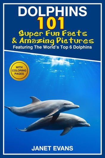 Dolphins: 101 Fun Facts & Amazing Pictures (Featuring The World\