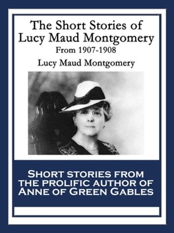 The Short Stories of Lucy Maud Montgomery From 1907-1908